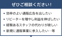 ぜひご相談ください！効率のよい通販広告を出したい リピーターを増やし利益を伸ばしたい 経験あるスタッフの代わりが欲しい 新規に通販事業に参入したい…等