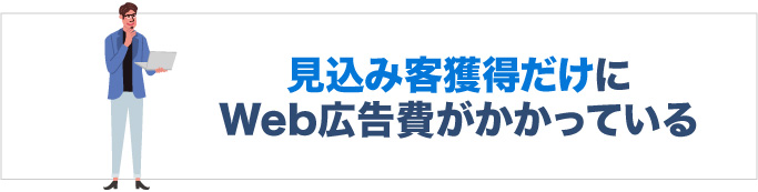 見込み客獲得だけにWeb広告費がかかっている
