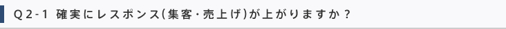 Q2-1 確実にレスポンス（集客・売上げ）が上がりますか？