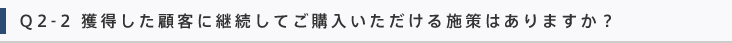 Q2-2 獲得した顧客に継続してご購入いただける施策はありますか？