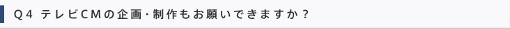 Q4 テレビCMの企画・制作もお願いできますか？