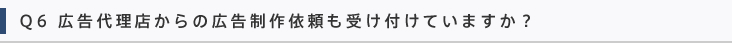 Q6 広告代理店からの広告制作依頼も受け付けていますか？