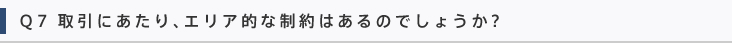 Q7 取引にあたり、エリア的な制約はあるのでしょうか?